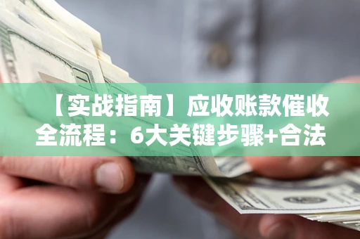 济南【实战指南】应收账款催收全流程：6大关键步骤+合法回款技巧