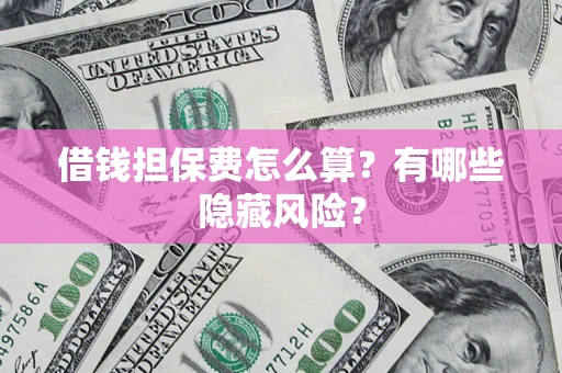 济南借钱担保费怎么算？有哪些隐藏风险？