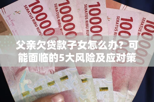 济南父亲欠贷款子女怎么办?可能面临的5大风险及应对策略 济南父亲欠贷款子女怎么办?可能面临的5大风险及应对策略