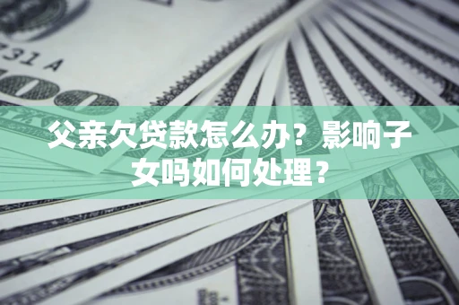 济南父亲欠贷款怎么办？影响子女吗如何处理？