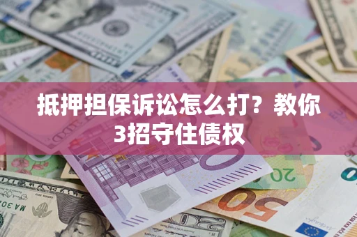 济南抵押担保诉讼怎么打？教你3招守住债权