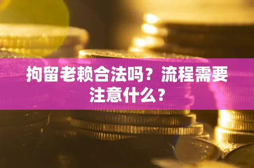 济南拘留老赖合法吗？流程需要注意什么？