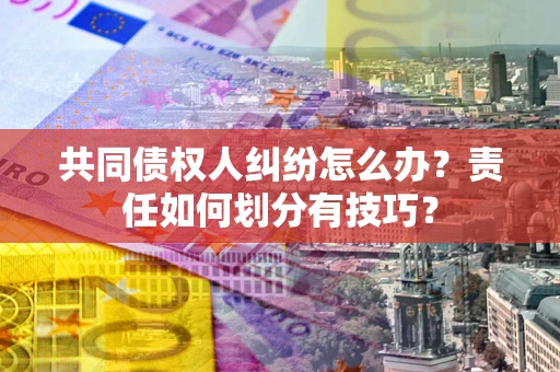 济南共同债权人纠纷怎么办？责任如何划分有技巧？