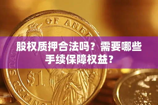 济南股权质押合法吗？需要哪些手续保障权益？