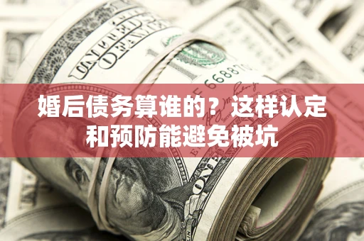 济南婚后债务算谁的？这样认定和预防能避免被坑