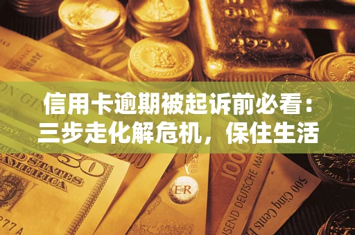 济南信用卡逾期被起诉前必看：三步走化解危机，保住生活尊严