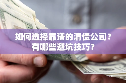 济南如何选择靠谱的清债公司？有哪些避坑技巧？