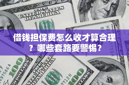 济南借钱担保费怎么收才算合理？哪些套路要警惕？