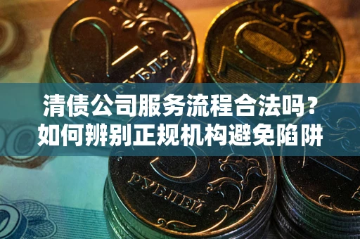 济南清债公司服务流程合法吗？如何辨别正规机构避免陷阱？