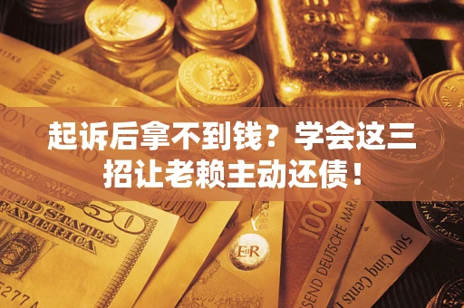 济南起诉后拿不到钱？学会这三招让老赖主动还债！