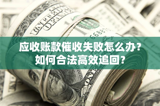 济南应收账款催收失败怎么办？如何合法高效追回？