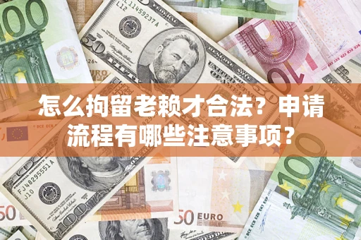 济南怎么拘留老赖才合法？申请流程有哪些注意事项？