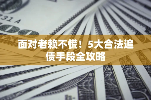 济南面对老赖不慌！5大合法追债手段全攻略
