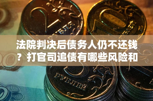 济南法院判决后债务人仍不还钱？打官司追债有哪些风险和技巧？
