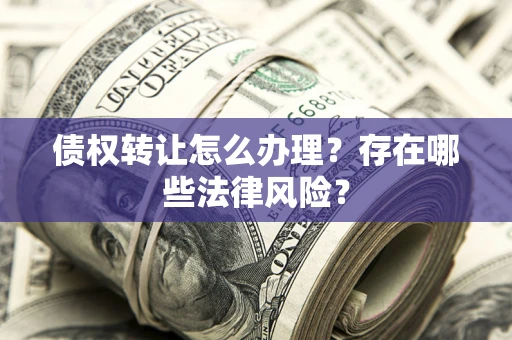 济南债权转让怎么办理？存在哪些法律风险？