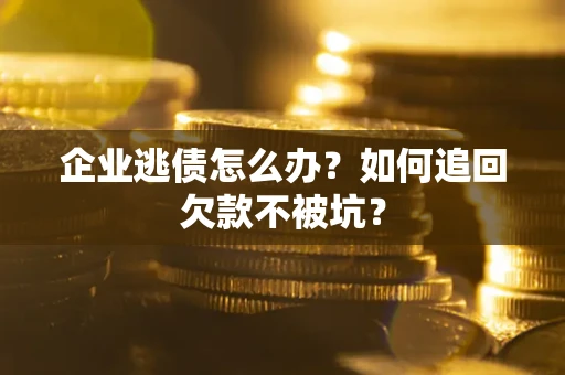 济南企业逃债怎么办？如何追回欠款不被坑？