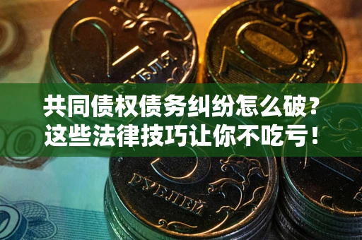济南共同债权债务纠纷怎么破？这些法律技巧让你不吃亏！