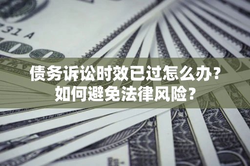 济南债务诉讼时效已过怎么办？如何避免法律风险？