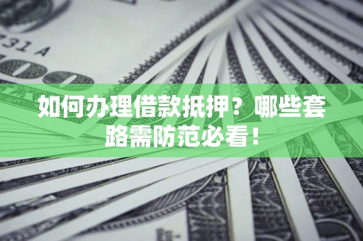 济南如何办理借款抵押？哪些套路需防范必看！