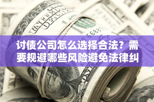 济南讨债公司怎么选择合法?需要规避哪些风险避免法律纠纷? 济南讨债公司怎么选择合法?需要规避哪些风险避免法律纠纷?