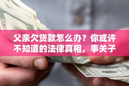 济南父亲欠贷款怎么办？你或许不知道的法律真相，事关子女未来
