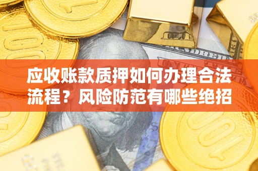 济南应收账款质押如何办理合法流程？风险防范有哪些绝招？