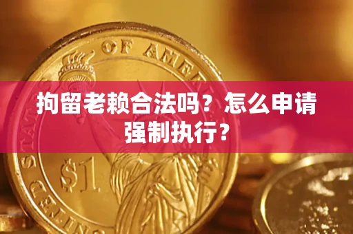 济南拘留老赖合法吗？怎么申请强制执行？