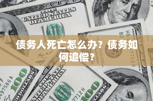 济南债务人死亡怎么办？债务如何追偿？