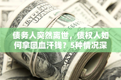 济南债务人突然离世，债权人如何拿回血汗钱？5种情况深度解析