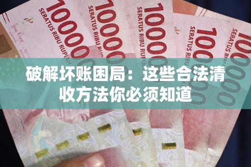 济南破解坏账困局：这些合法清收方法你必须知道