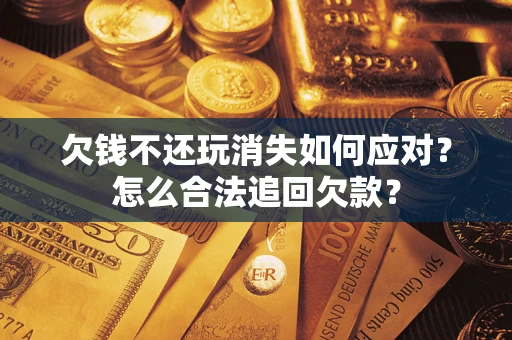济南欠钱不还玩消失如何应对？怎么合法追回欠款？