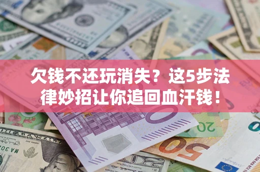 济南欠钱不还玩消失？这5步法律妙招让你追回血汗钱！