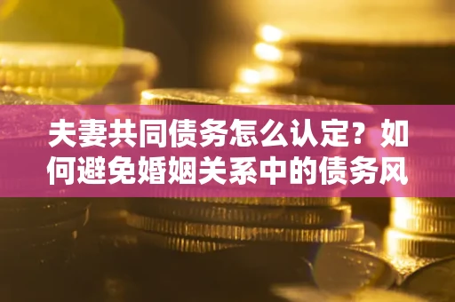 济南夫妻共同债务怎么认定？如何避免婚姻关系中的债务风险？