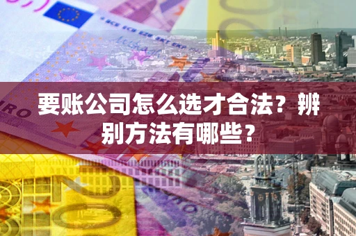 济南要账公司怎么选才合法？辨别方法有哪些？