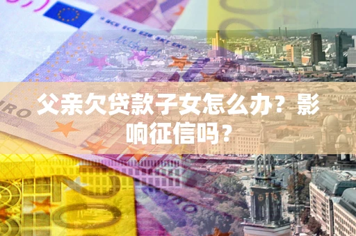 济南父亲欠贷款子女怎么办？影响征信吗？