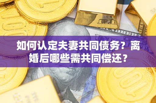 济南如何认定夫妻共同债务？离婚后哪些需共同偿还？