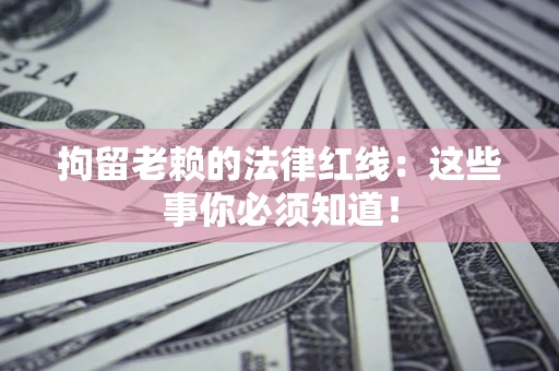 济南拘留老赖的法律红线：这些事你必须知道！