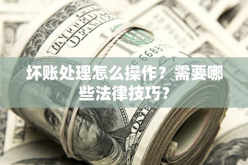 济南坏账处理怎么操作？需要哪些法律技巧？