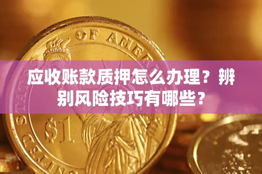 济南应收账款质押怎么办理？辨别风险技巧有哪些？