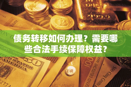 济南债务转移如何办理？需要哪些合法手续保障权益？