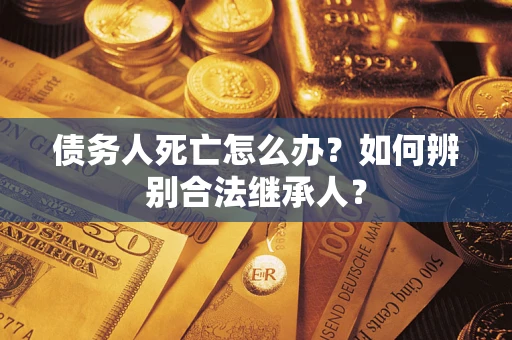 济南债务人死亡怎么办？如何辨别合法继承人？