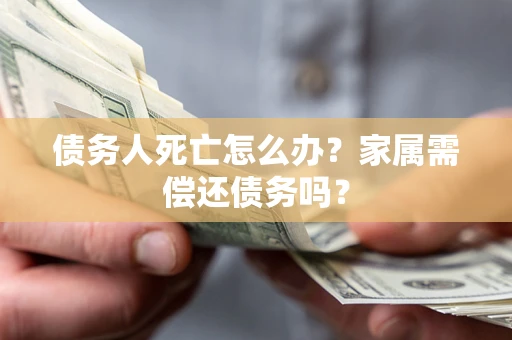 济南债务人死亡怎么办？家属需偿还债务吗？