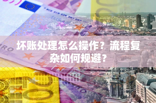 济南坏账处理怎么操作？流程复杂如何规避？