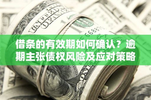 济南借条的有效期如何确认？逾期主张债权风险及应对策略？