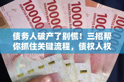济南债务人破产了别慌！三招帮你抓住关键流程，债权人权益不再缩水