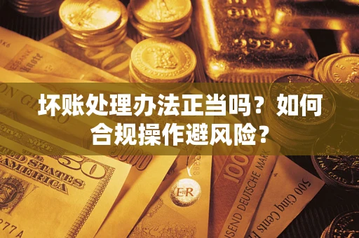 济南坏账处理办法正当吗？如何合规操作避风险？