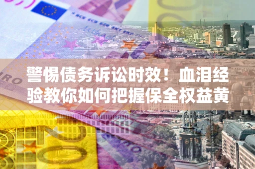 济南警惕债务诉讼时效！血泪经验教你如何把握保全权益黄金期