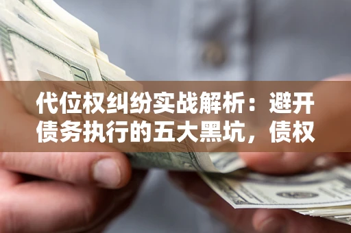 济南代位权纠纷实战解析：避开债务执行的五大黑坑，债权人必看指南