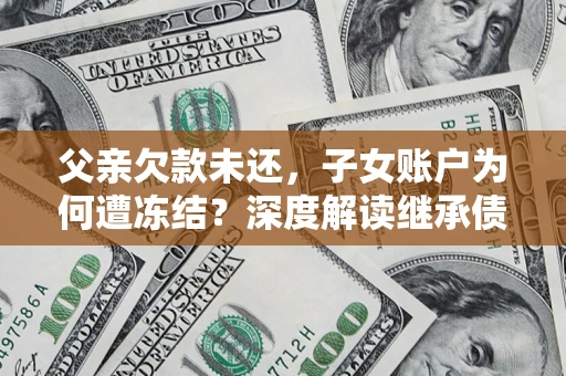 济南父亲欠款未还，子女账户为何遭冻结？深度解读继承债务迷局