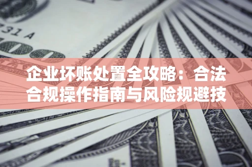 济南企业坏账处置全攻略：合法合规操作指南与风险规避技巧解析